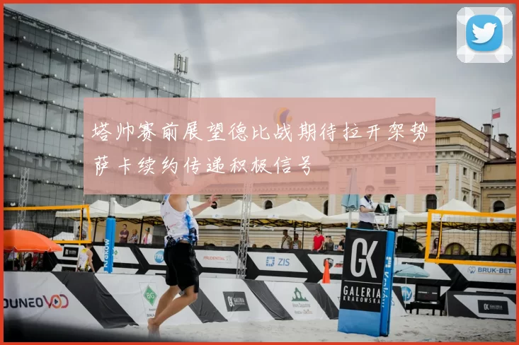 塔帅赛前展望德比战期待拉开架势萨卡续约传递积极信号