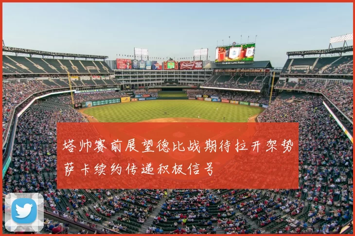 塔帅赛前展望德比战期待拉开架势萨卡续约传递积极信号