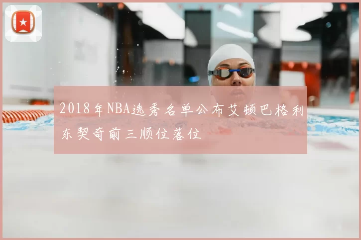 2018年NBA选秀名单公布艾顿巴格利东契奇前三顺位落位