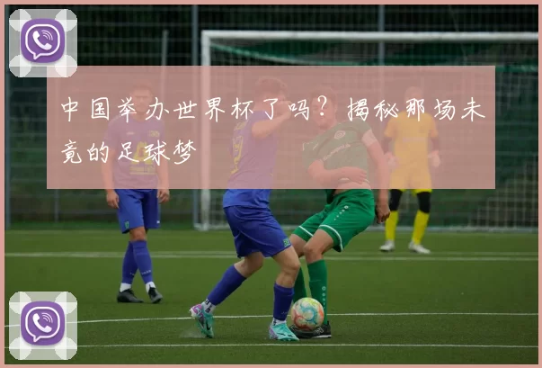中国举办世界杯了吗?揭秘那场未竟的足球梦