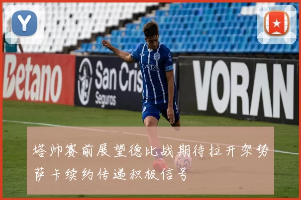 塔帅赛前展望德比战期待拉开架势萨卡续约传递积极信号