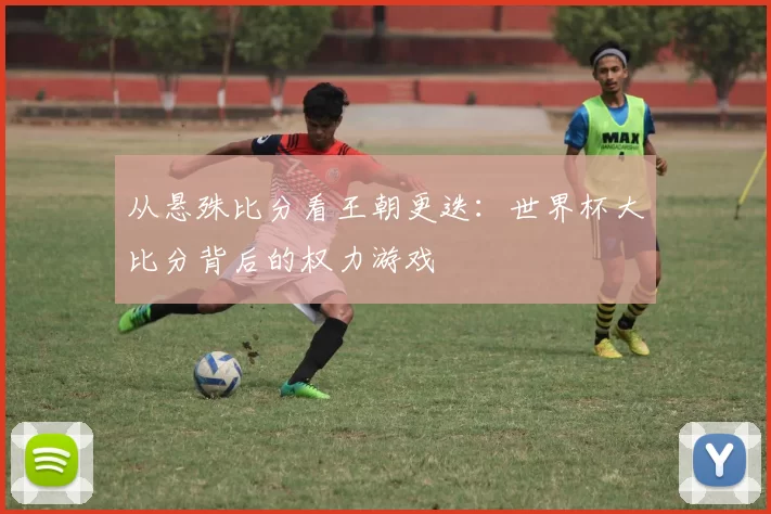 从悬殊比分看王朝更迭:世界杯大比分背后的权力游戏