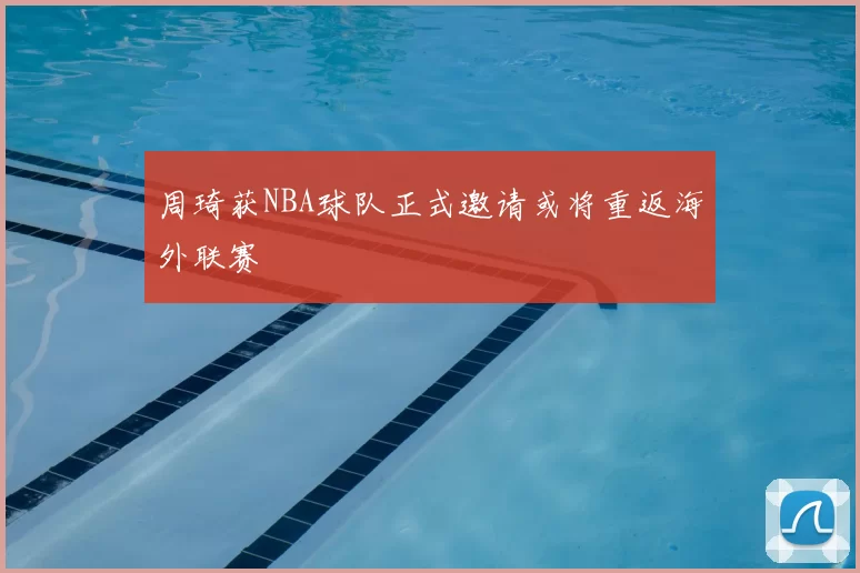 周琦获NBA球队正式邀请或将重返海外联赛
