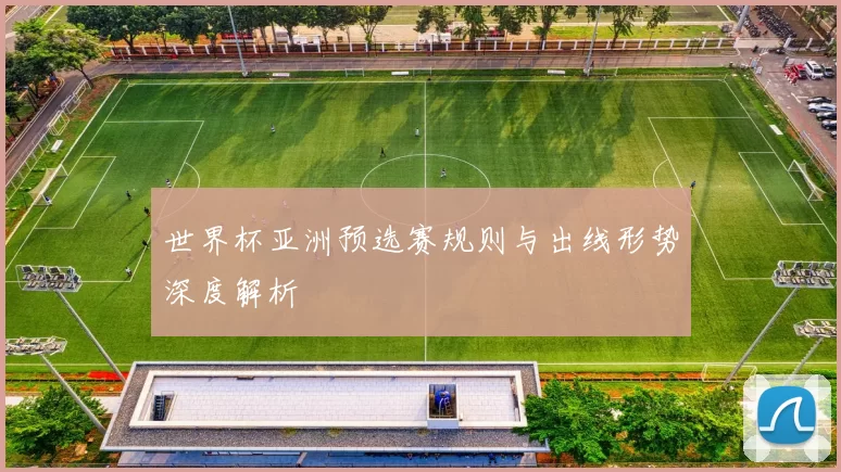 世界杯亚洲预选赛规则与出线形势深度解析