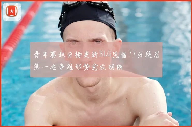 青年赛积分榜更新BLG凭借77分稳居第一名争冠形势愈发明朗