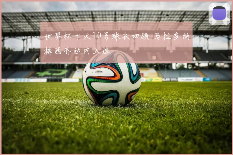 世界杯十大10号球衣回顾 马拉多纳梅西齐达内入选