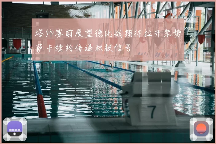 塔帅赛前展望德比战期待拉开架势萨卡续约传递积极信号