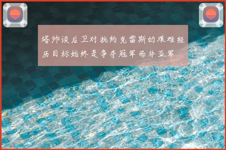 塔帅谈后卫对抗约克雷斯的艰难经历目标始终是争夺冠军而非亚军