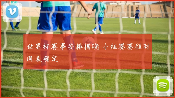 世界杯赛事安排揭晓 小组赛赛程时间表确定
