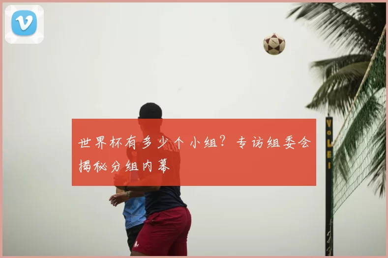 世界杯有多少个小组?专访组委会揭秘分组内幕