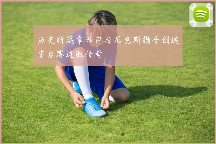 历史新篇章面包与尼克斯携手创造季后赛连胜传奇