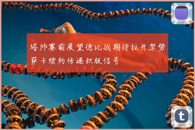 塔帅赛前展望德比战期待拉开架势萨卡续约传递积极信号