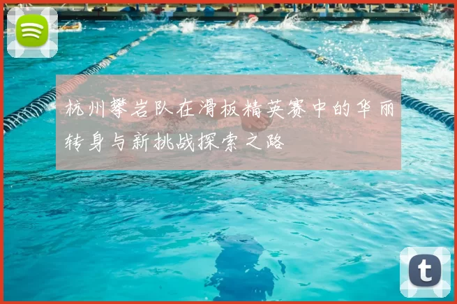 杭州攀岩队在滑板精英赛中的华丽转身与新挑战探索之路