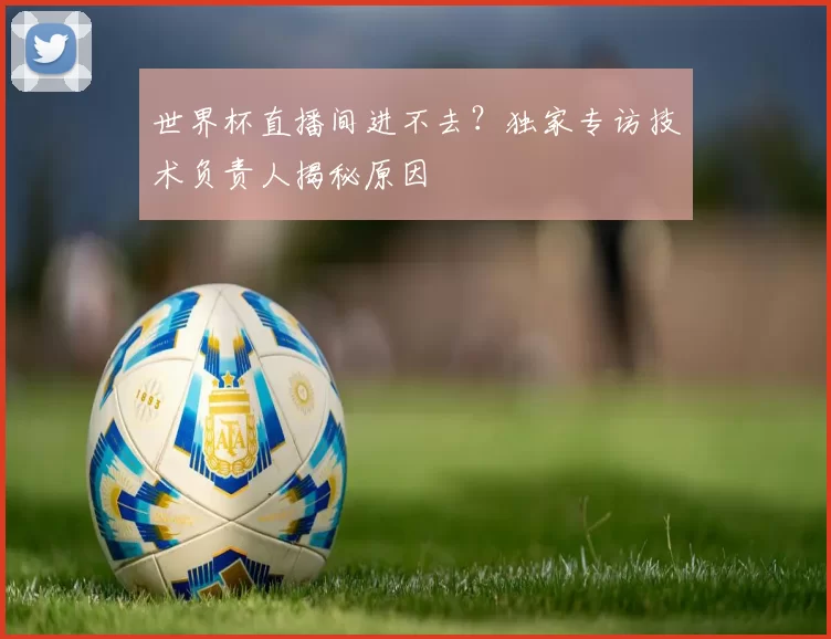 世界杯直播间进不去?独家专访技术负责人揭秘原因