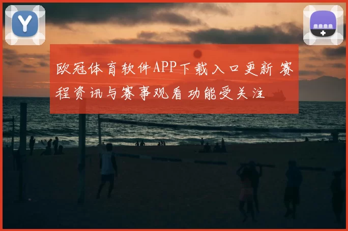 欧冠体育软件APP下载入口更新 赛程资讯与赛事观看功能受关注