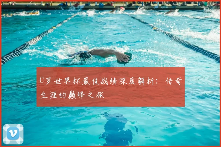 C罗世界杯最佳战绩深度解析：传奇生涯的巅峰之旅