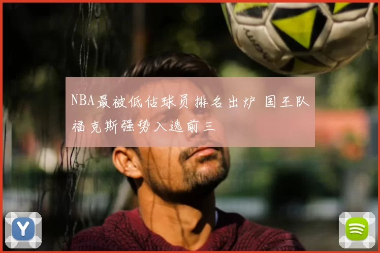 NBA最被低估球员排名出炉 国王队福克斯强势入选前三