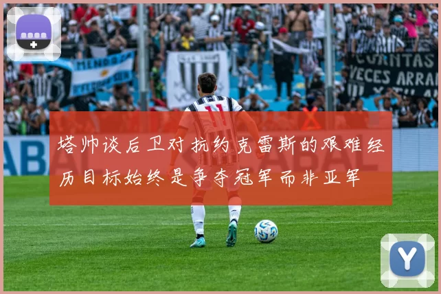 塔帅谈后卫对抗约克雷斯的艰难经历目标始终是争夺冠军而非亚军