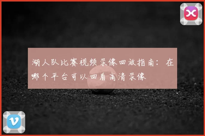 湖人队比赛视频录像回放指南:在哪个平台可以回看高清录像