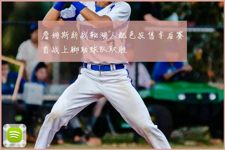 詹姆斯新战靴湖人配色发售季后赛首战上脚助球队取胜