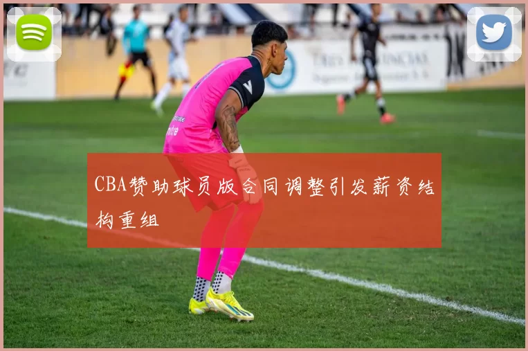 CBA赞助球员版合同调整引发薪资结构重组