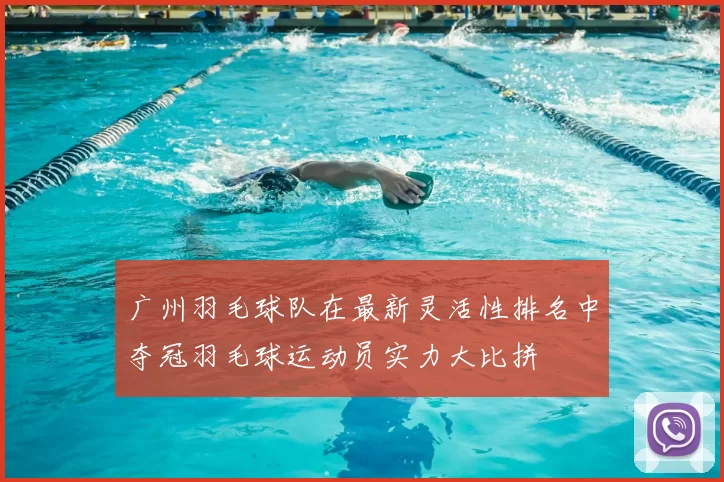 广州羽毛球队在最新灵活性排名中夺冠羽毛球运动员实力大比拼