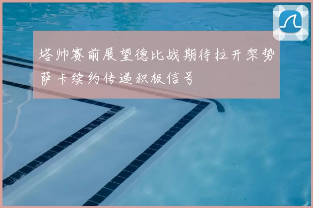 塔帅赛前展望德比战期待拉开架势萨卡续约传递积极信号