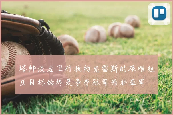 塔帅谈后卫对抗约克雷斯的艰难经历目标始终是争夺冠军而非亚军