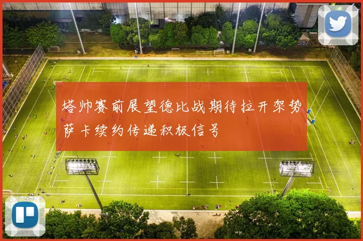塔帅赛前展望德比战期待拉开架势萨卡续约传递积极信号