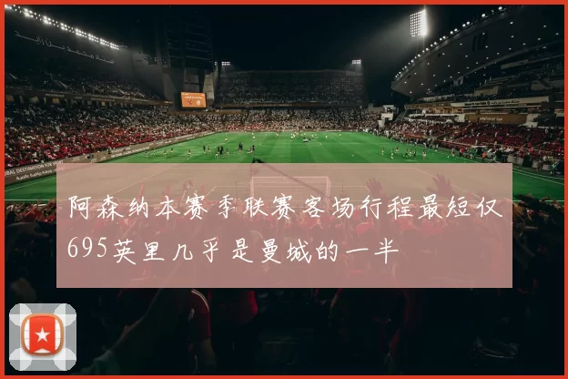 阿森纳本赛季联赛客场行程最短仅695英里几乎是曼城的一半