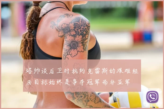 塔帅谈后卫对抗约克雷斯的艰难经历目标始终是争夺冠军而非亚军