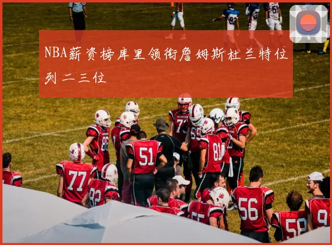 NBA薪资榜库里领衔詹姆斯杜兰特位列二三位