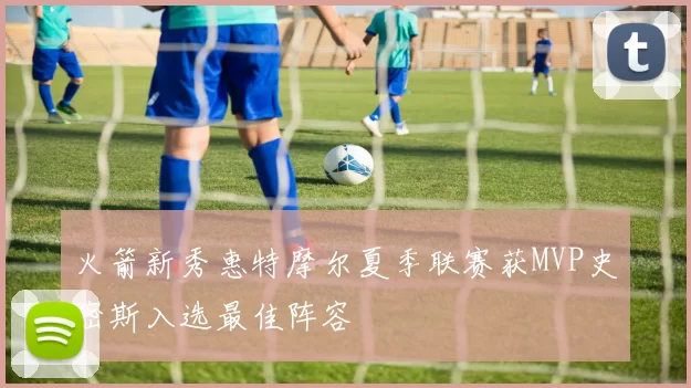 火箭新秀惠特摩尔夏季联赛获MVP史密斯入选最佳阵容