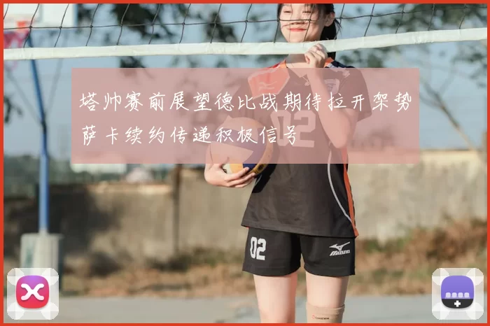 塔帅赛前展望德比战期待拉开架势萨卡续约传递积极信号