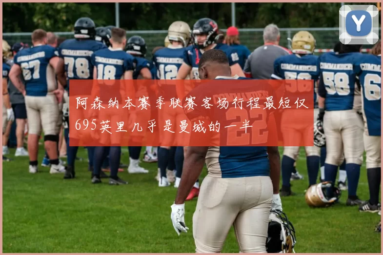 阿森纳本赛季联赛客场行程最短仅695英里几乎是曼城的一半