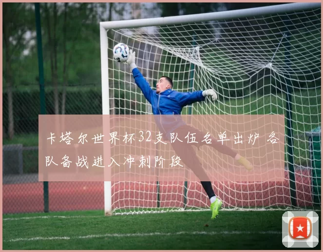 卡塔尔世界杯32支队伍名单出炉 各队备战进入冲刺阶段