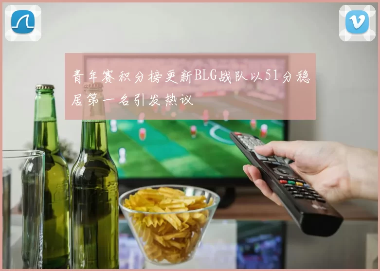 青年赛积分榜更新BLG战队以51分稳居第一名引发热议