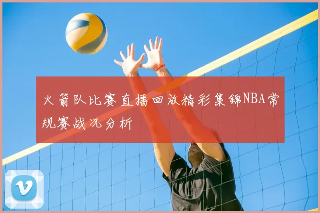 火箭队比赛直播回放精彩集锦NBA常规赛战况分析