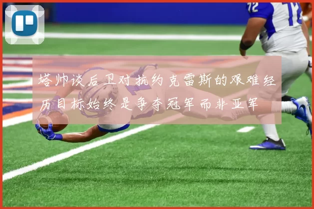 塔帅谈后卫对抗约克雷斯的艰难经历目标始终是争夺冠军而非亚军