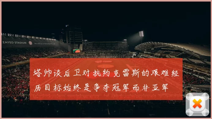 塔帅谈后卫对抗约克雷斯的艰难经历目标始终是争夺冠军而非亚军