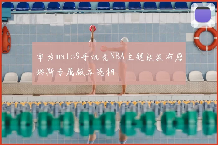 华为mate9手机壳NBA主题款发布詹姆斯专属版本亮相