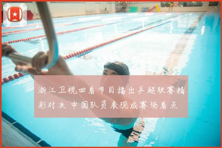 浙江卫视回看节目播出乒超联赛精彩对决 中国队员表现成赛场看点