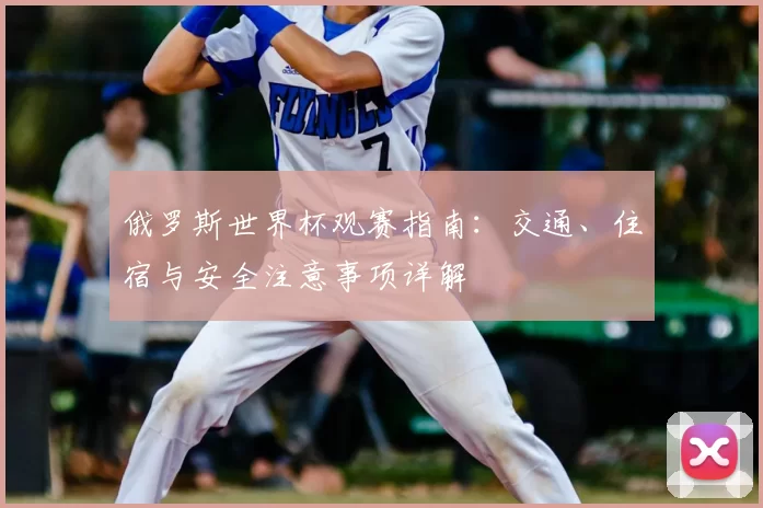 俄罗斯世界杯观赛指南：交通、住宿与安全注意事项详解