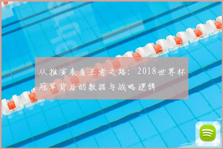 从推演表看王者之路：2018世界杯冠军背后的数据与战略逻辑
