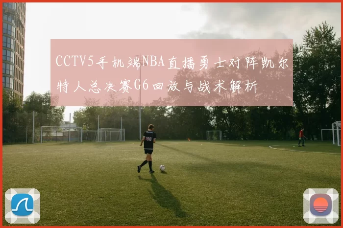 CCTV5手机端NBA直播勇士对阵凯尔特人总决赛G6回放与战术解析