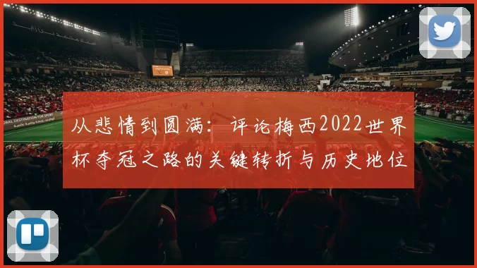 从悲情到圆满:评论梅西2022世界杯夺冠之路的关键转折与历史地位