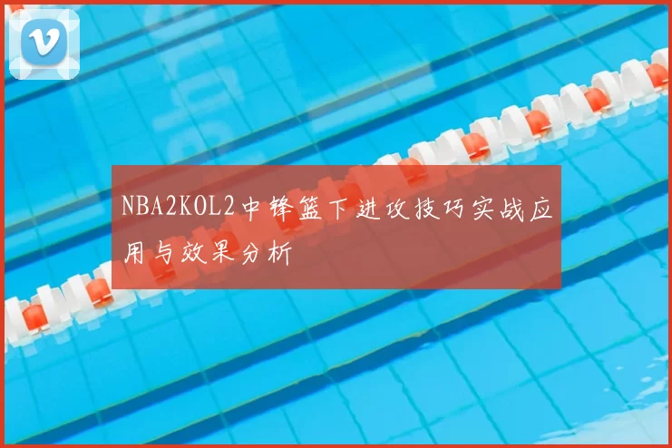 NBA2KOL2中锋篮下进攻技巧实战应用与效果分析