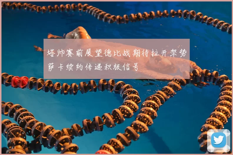 塔帅赛前展望德比战期待拉开架势萨卡续约传递积极信号