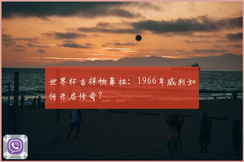 世界杯吉祥物鼻祖:1966年威利如何开启传奇?