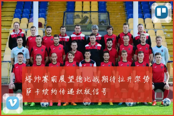 塔帅赛前展望德比战期待拉开架势萨卡续约传递积极信号
